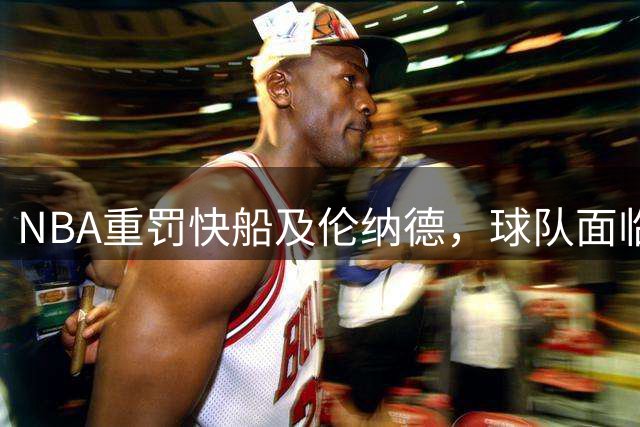 NBA重罚快船及伦纳德，球队面临重大损失